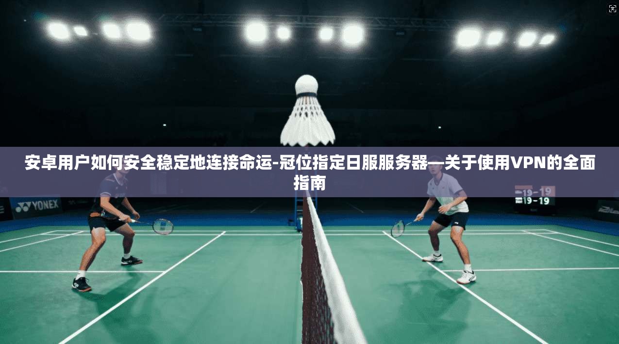 安卓用户如何安全稳定地连接命运-冠位指定日服服务器—关于使用VPN的全面指南