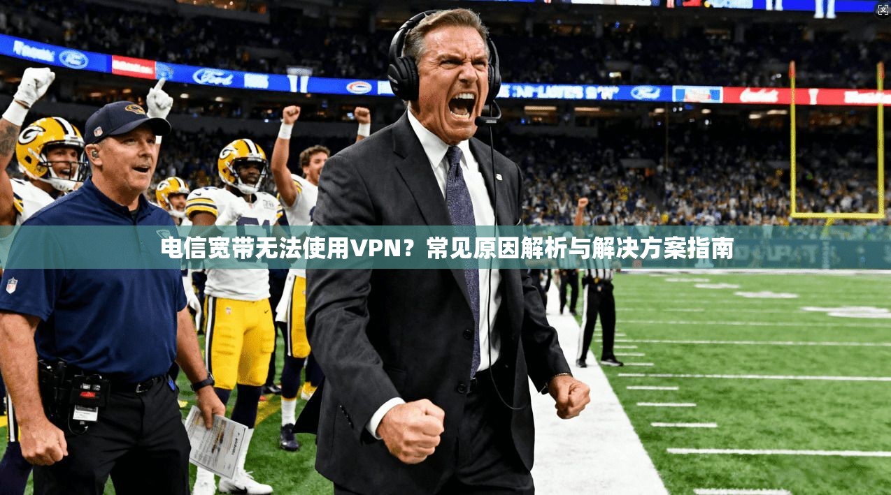 电信宽带无法使用VPN？常见原因解析与解决方案指南