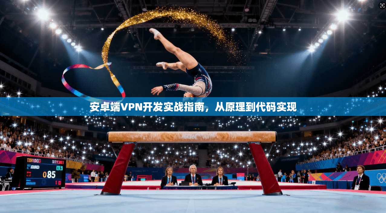 安卓端VPN开发实战指南，从原理到代码实现