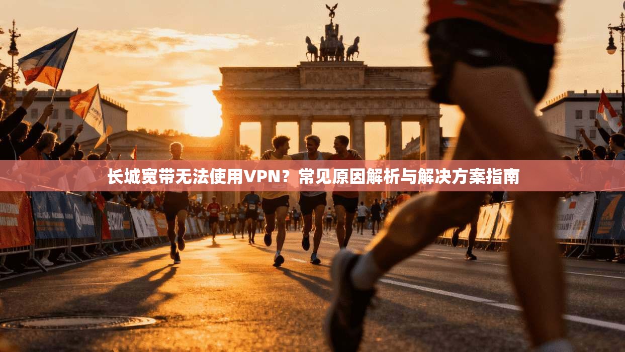 长城宽带无法使用VPN？常见原因解析与解决方案指南