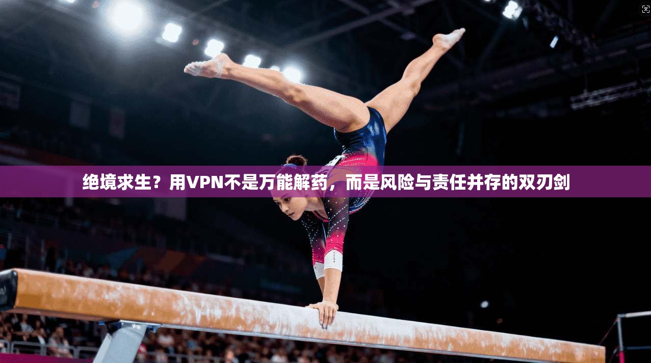 绝境求生？用VPN不是万能解药，而是风险与责任并存的双刃剑