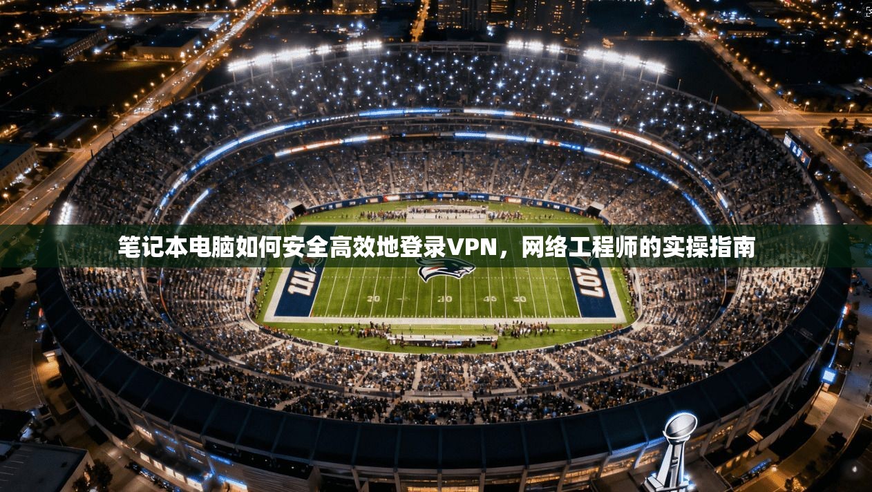 笔记本电脑如何安全高效地登录VPN，网络工程师的实操指南