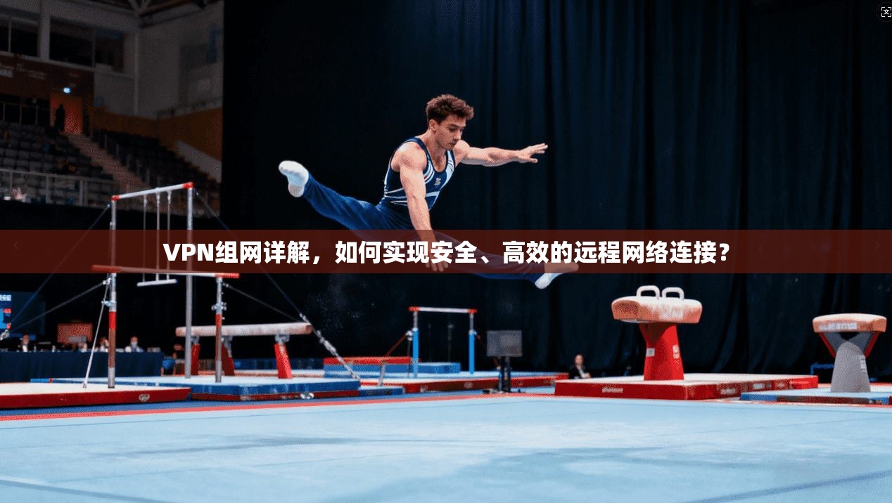 VPN组网详解，如何实现安全、高效的远程网络连接？