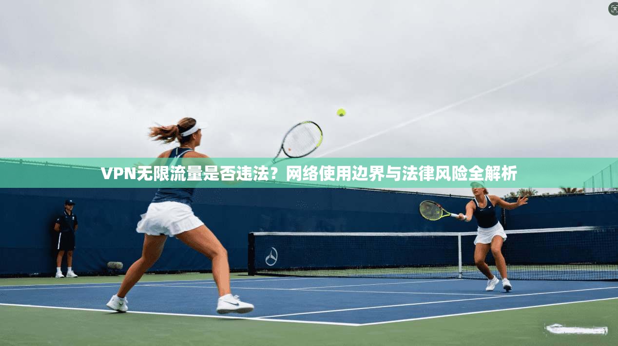 VPN无限流量是否违法？网络使用边界与法律风险全解析