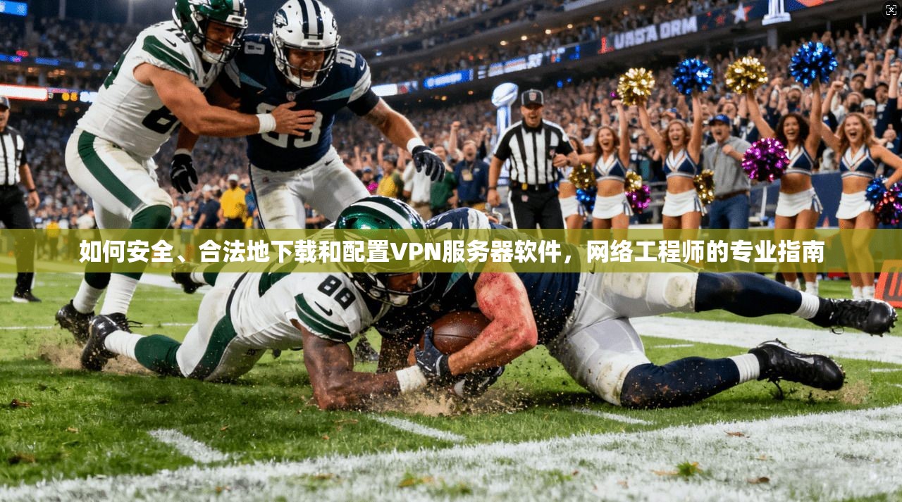 如何安全、合法地下载和配置VPN服务器软件，网络工程师的专业指南