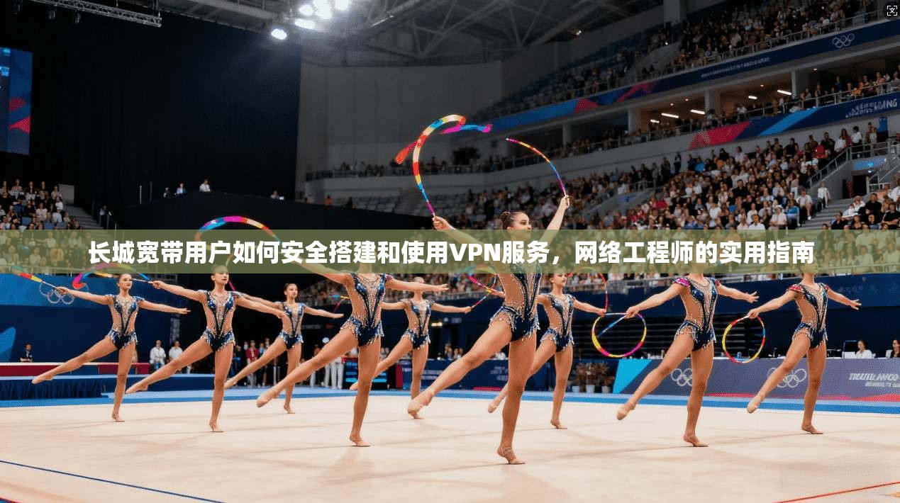长城宽带用户如何安全搭建和使用VPN服务，网络工程师的实用指南