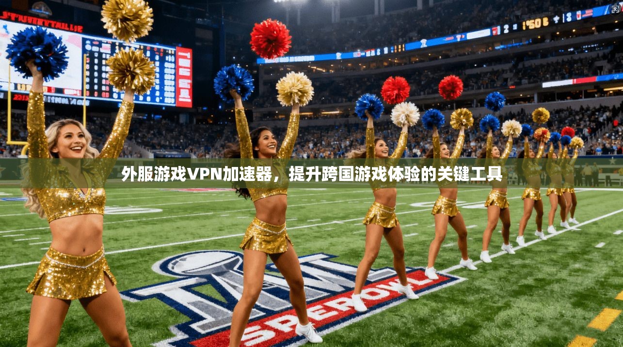外服游戏VPN加速器，提升跨国游戏体验的关键工具