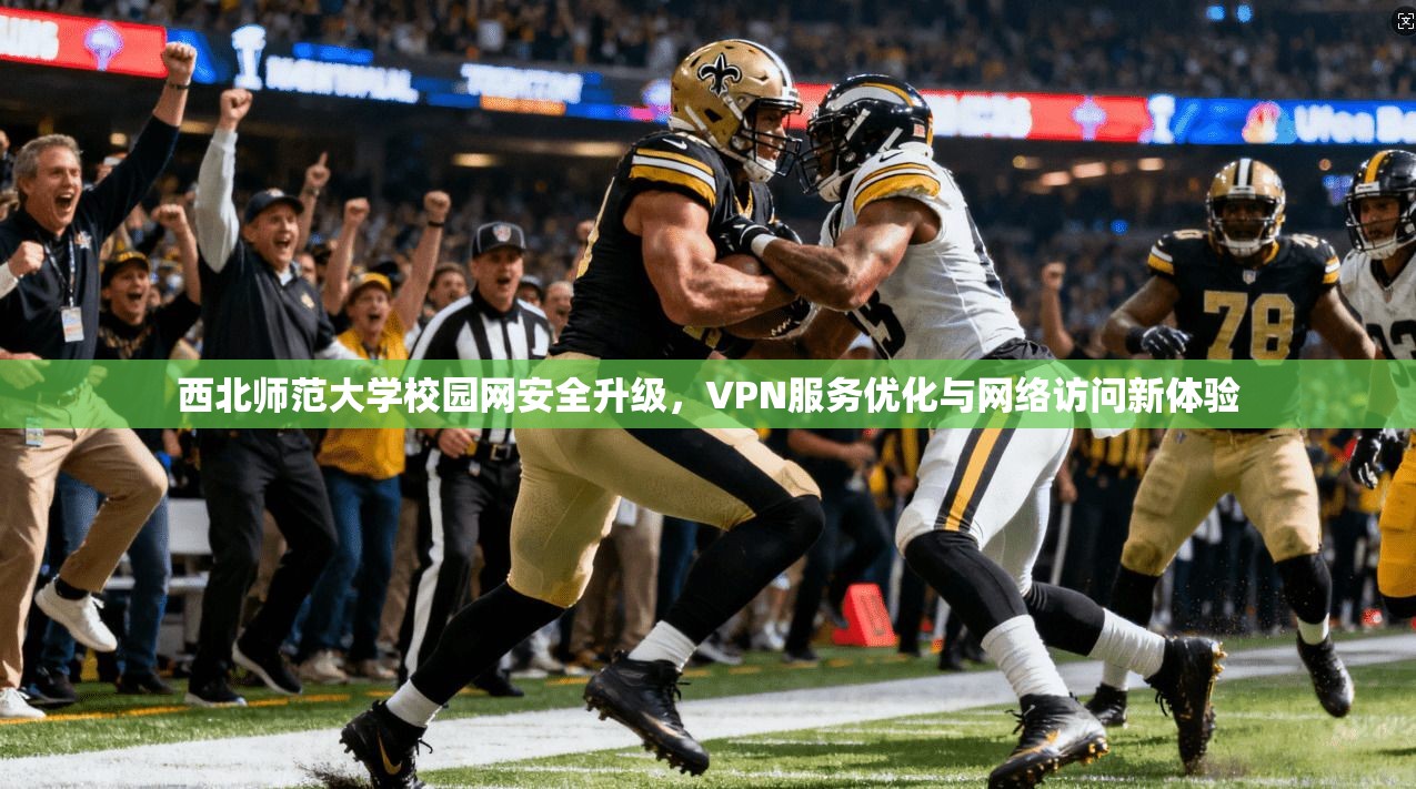 西北师范大学校园网安全升级，VPN服务优化与网络访问新体验