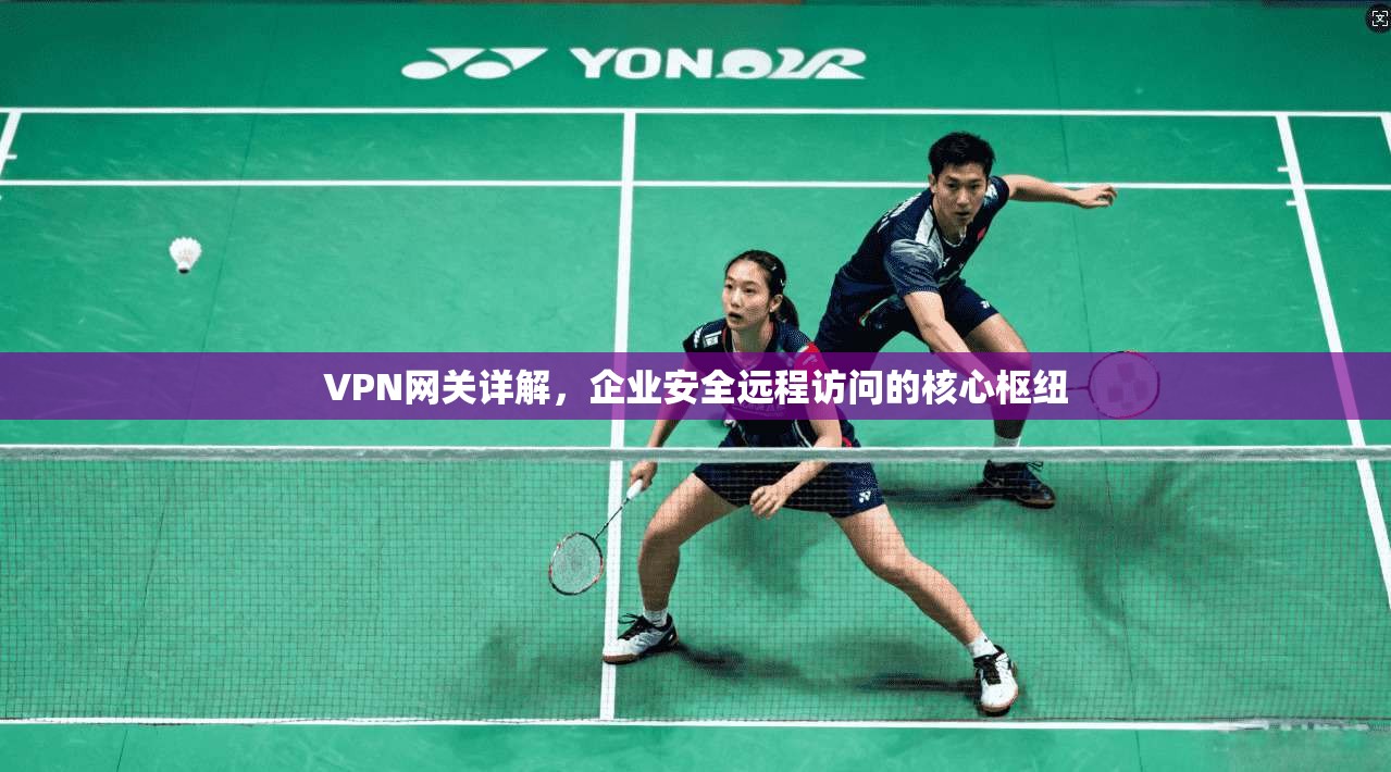 VPN网关详解，企业安全远程访问的核心枢纽