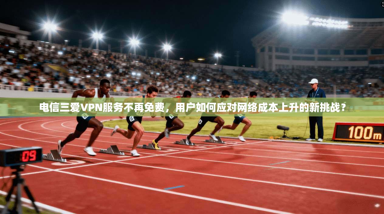 电信三爱VPN服务不再免费，用户如何应对网络成本上升的新挑战？