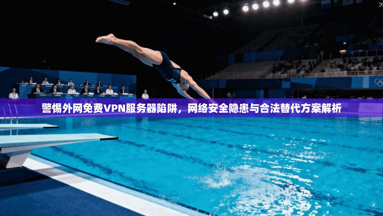 警惕外网免费VPN服务器陷阱，网络安全隐患与合法替代方案解析