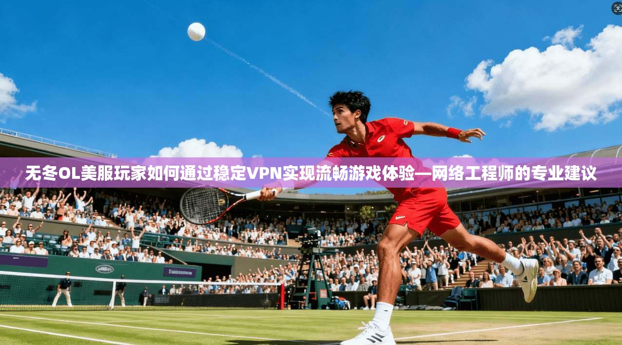 无冬OL美服玩家如何通过稳定VPN实现流畅游戏体验—网络工程师的专业建议