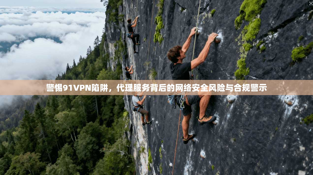 警惕91VPN陷阱，代理服务背后的网络安全风险与合规警示