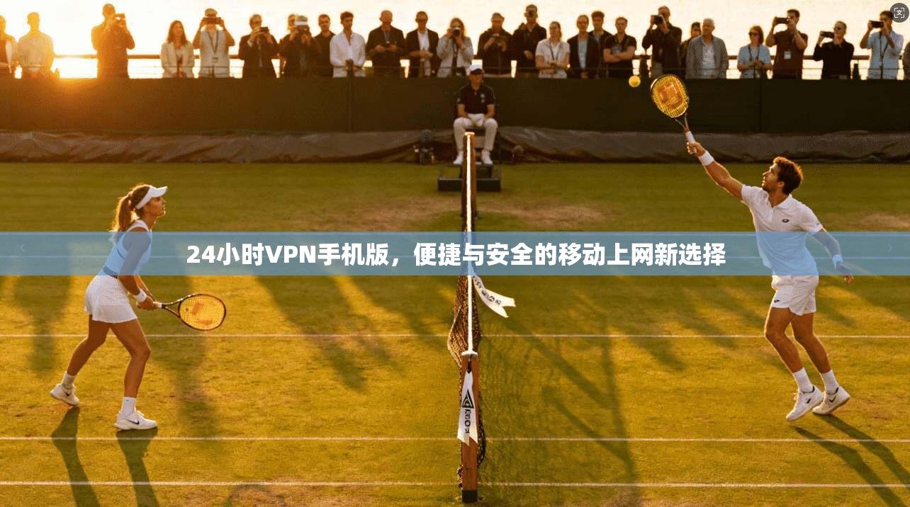 24小时VPN手机版，便捷与安全的移动上网新选择