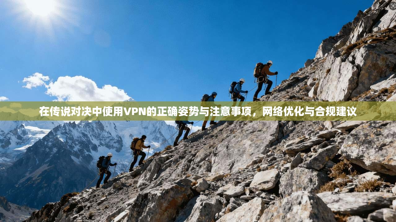 在传说对决中使用VPN的正确姿势与注意事项，网络优化与合规建议