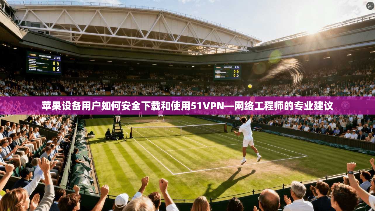 苹果设备用户如何安全下载和使用51VPN—网络工程师的专业建议