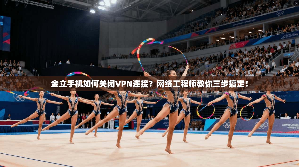 金立手机如何关闭VPN连接？网络工程师教你三步搞定！