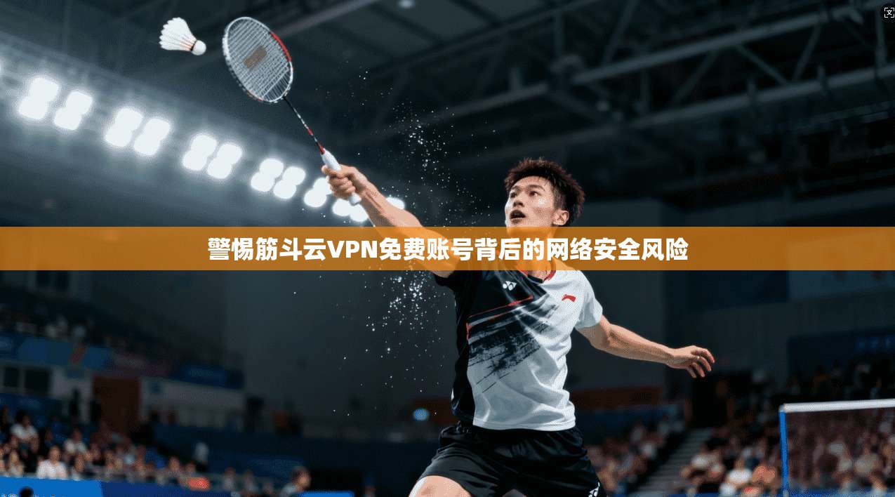 警惕筋斗云VPN免费账号背后的网络安全风险