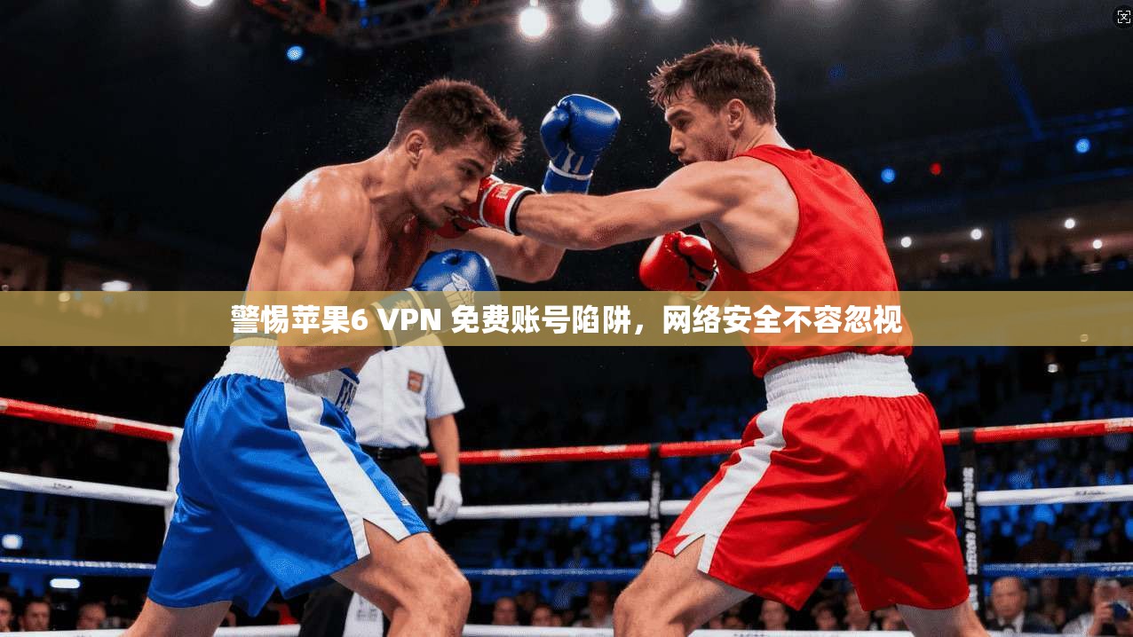 警惕苹果6 VPN 免费账号陷阱，网络安全不容忽视