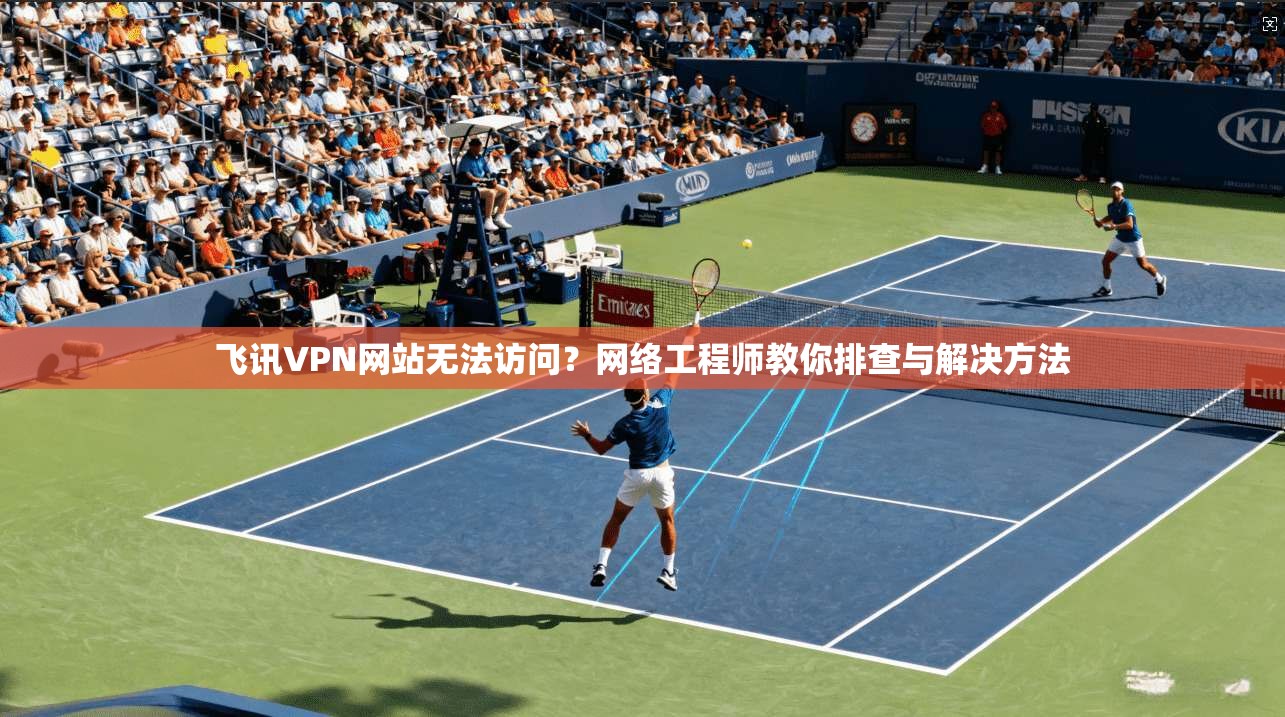 飞讯VPN网站无法访问？网络工程师教你排查与解决方法