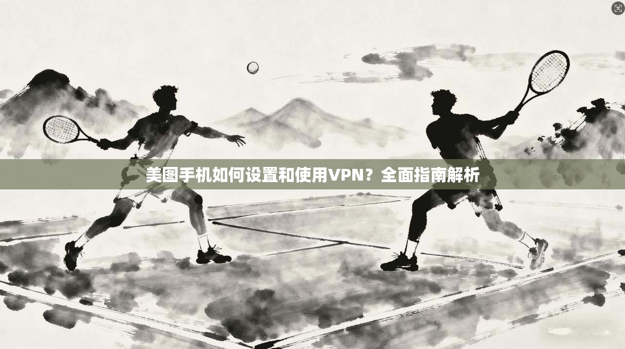 美图手机如何设置和使用VPN？全面指南解析