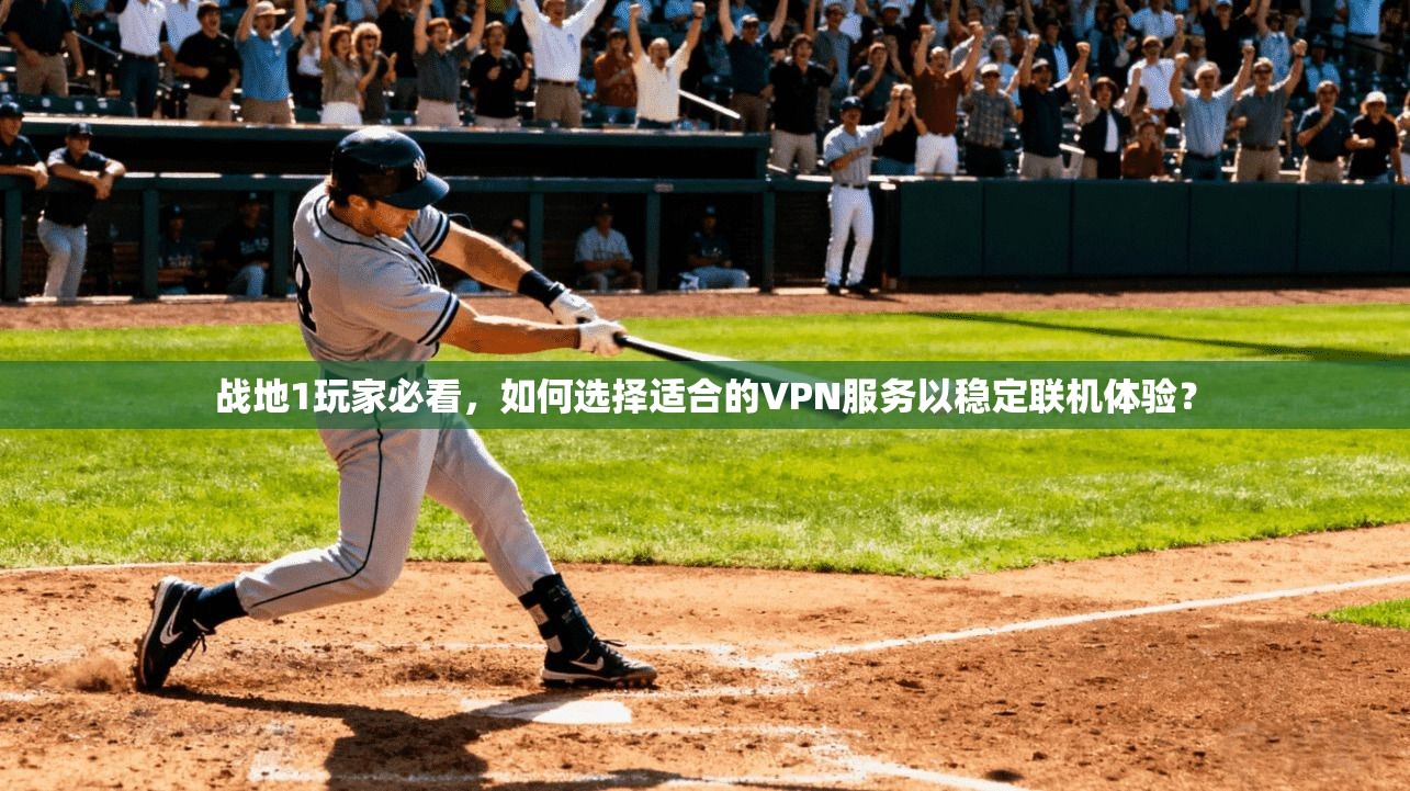 战地1玩家必看，如何选择适合的VPN服务以稳定联机体验？