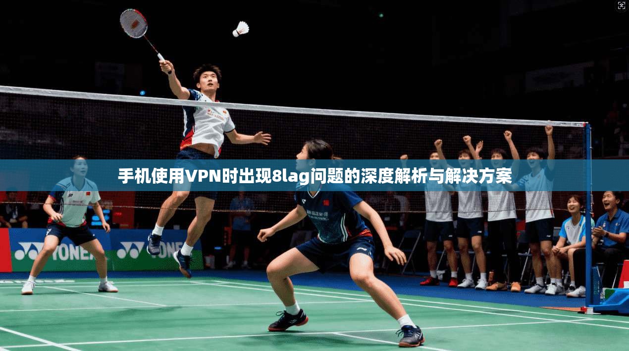 手机使用VPN时出现8lag问题的深度解析与解决方案