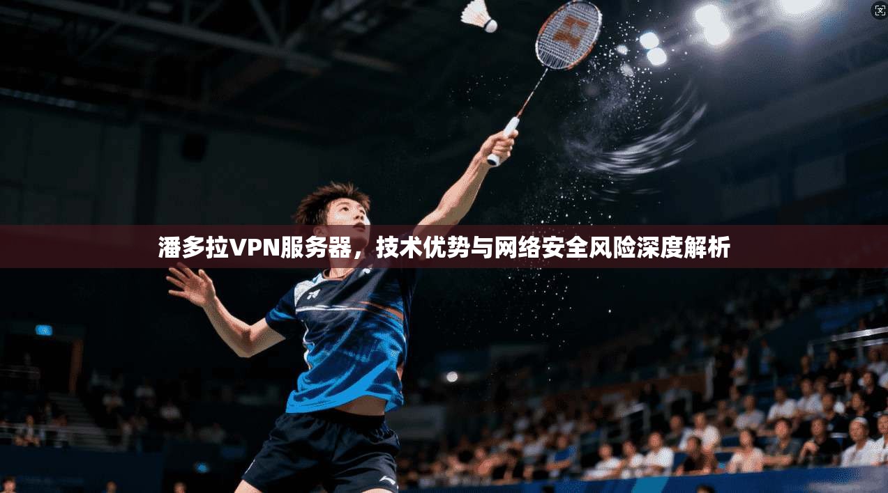 潘多拉VPN服务器，技术优势与网络安全风险深度解析