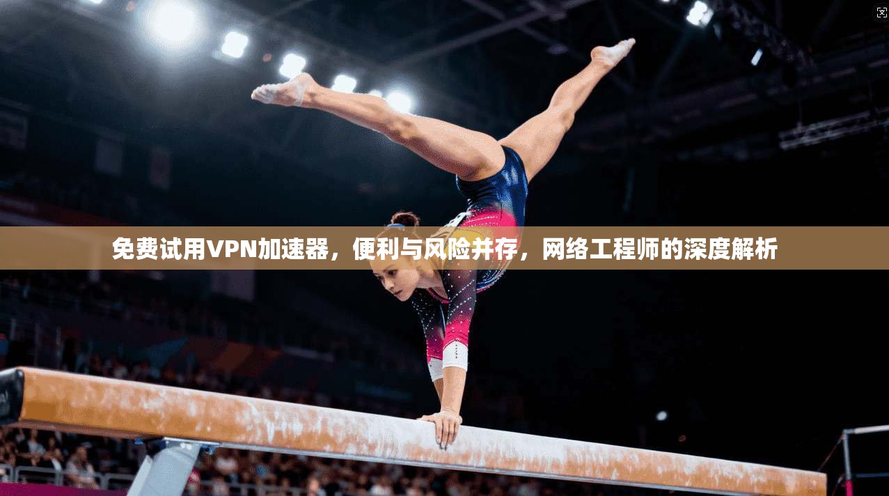 免费试用VPN加速器，便利与风险并存，网络工程师的深度解析