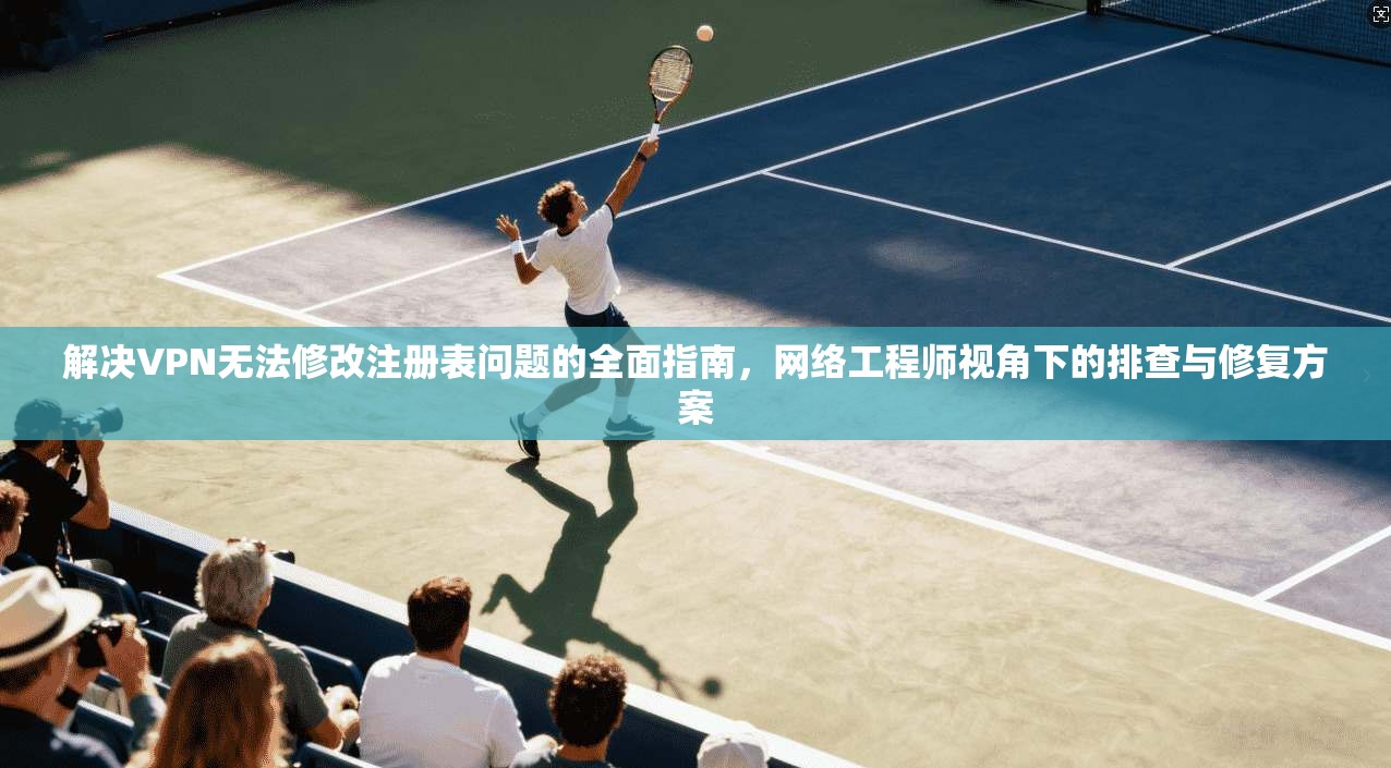 解决VPN无法修改注册表问题的全面指南，网络工程师视角下的排查与修复方案
