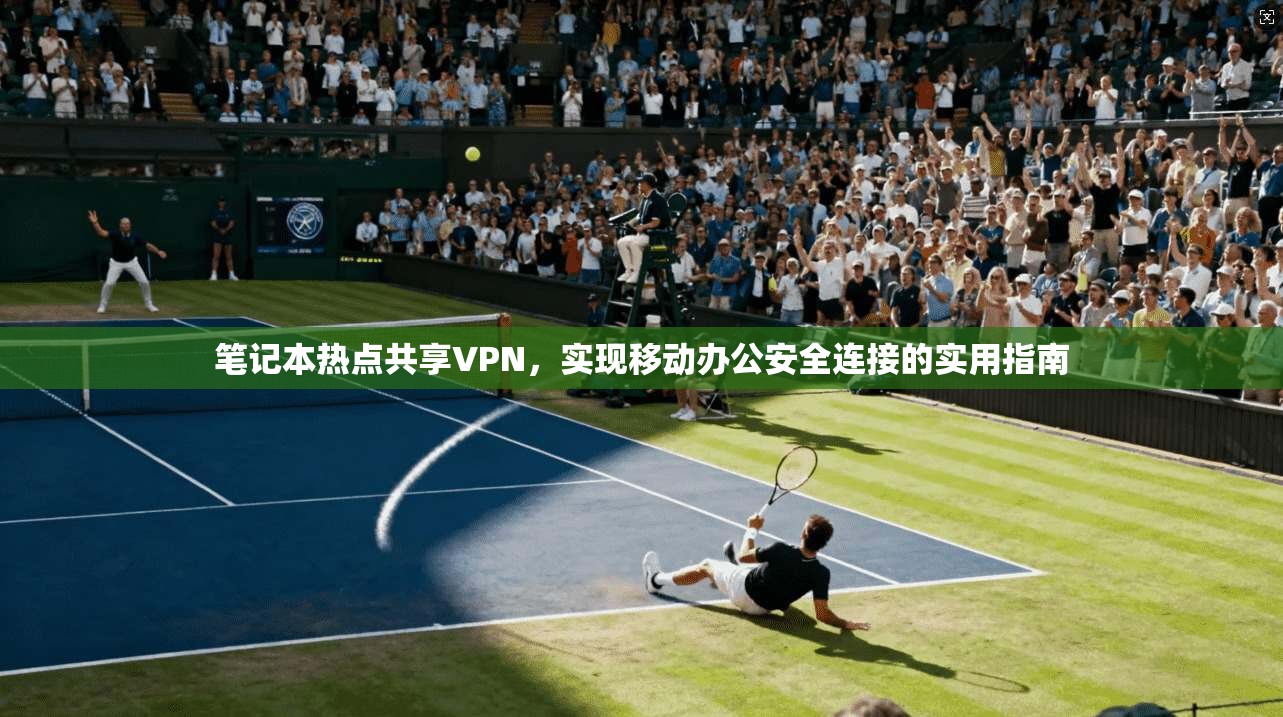 笔记本热点共享VPN，实现移动办公安全连接的实用指南