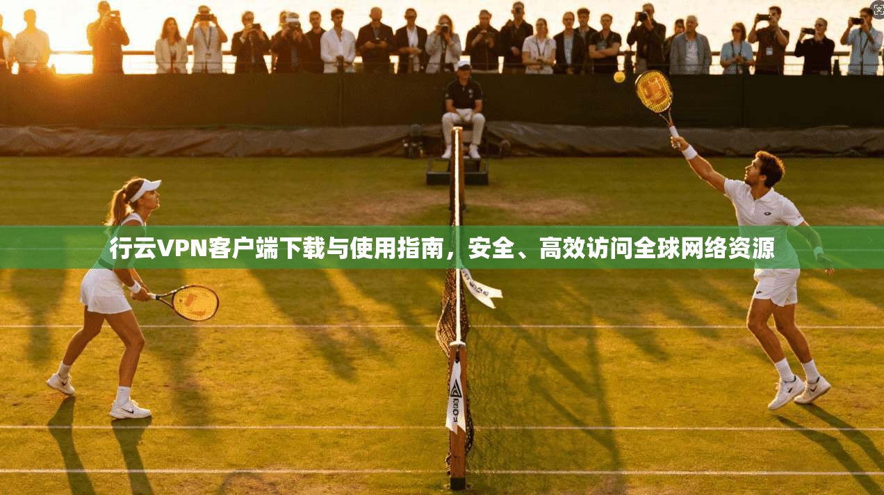 行云VPN客户端下载与使用指南，安全、高效访问全球网络资源