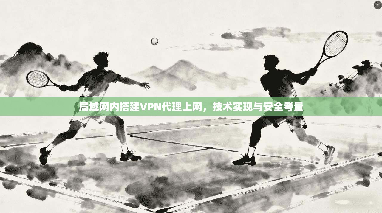 局域网内搭建VPN代理上网，技术实现与安全考量