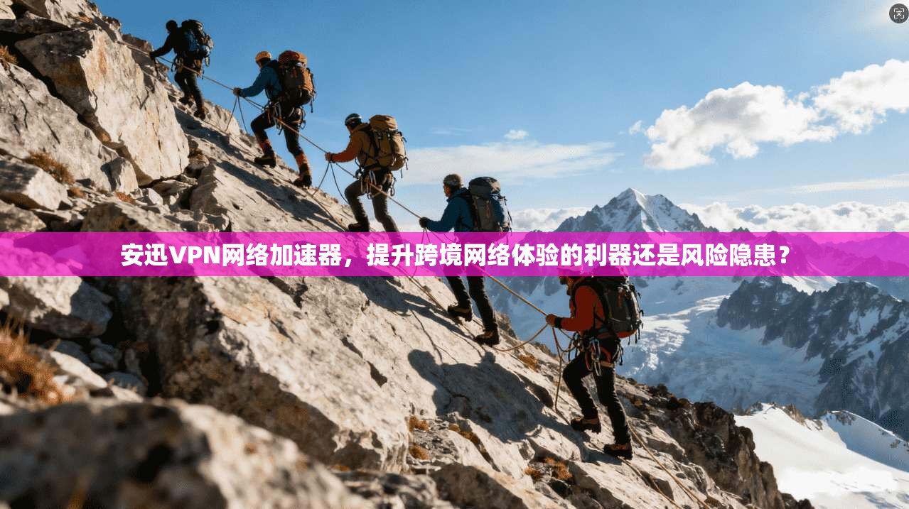 安迅VPN网络加速器，提升跨境网络体验的利器还是风险隐患？
