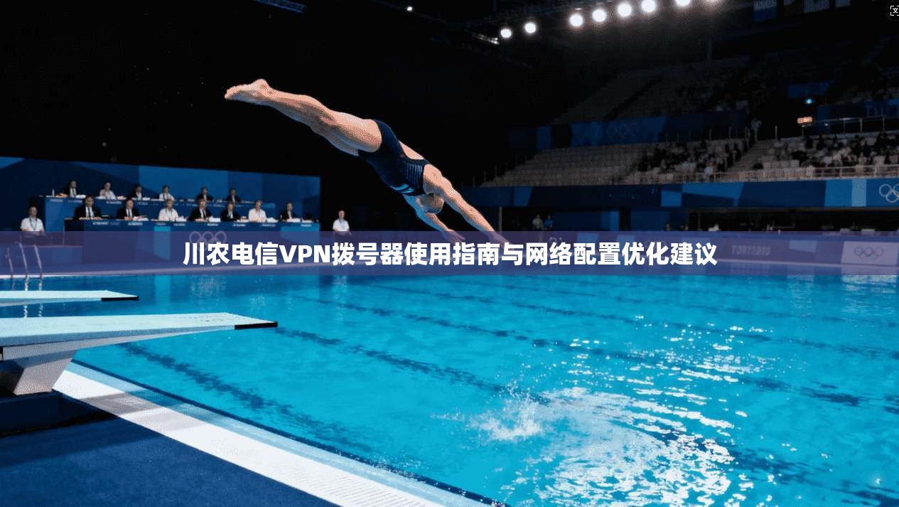 川农电信VPN拨号器使用指南与网络配置优化建议