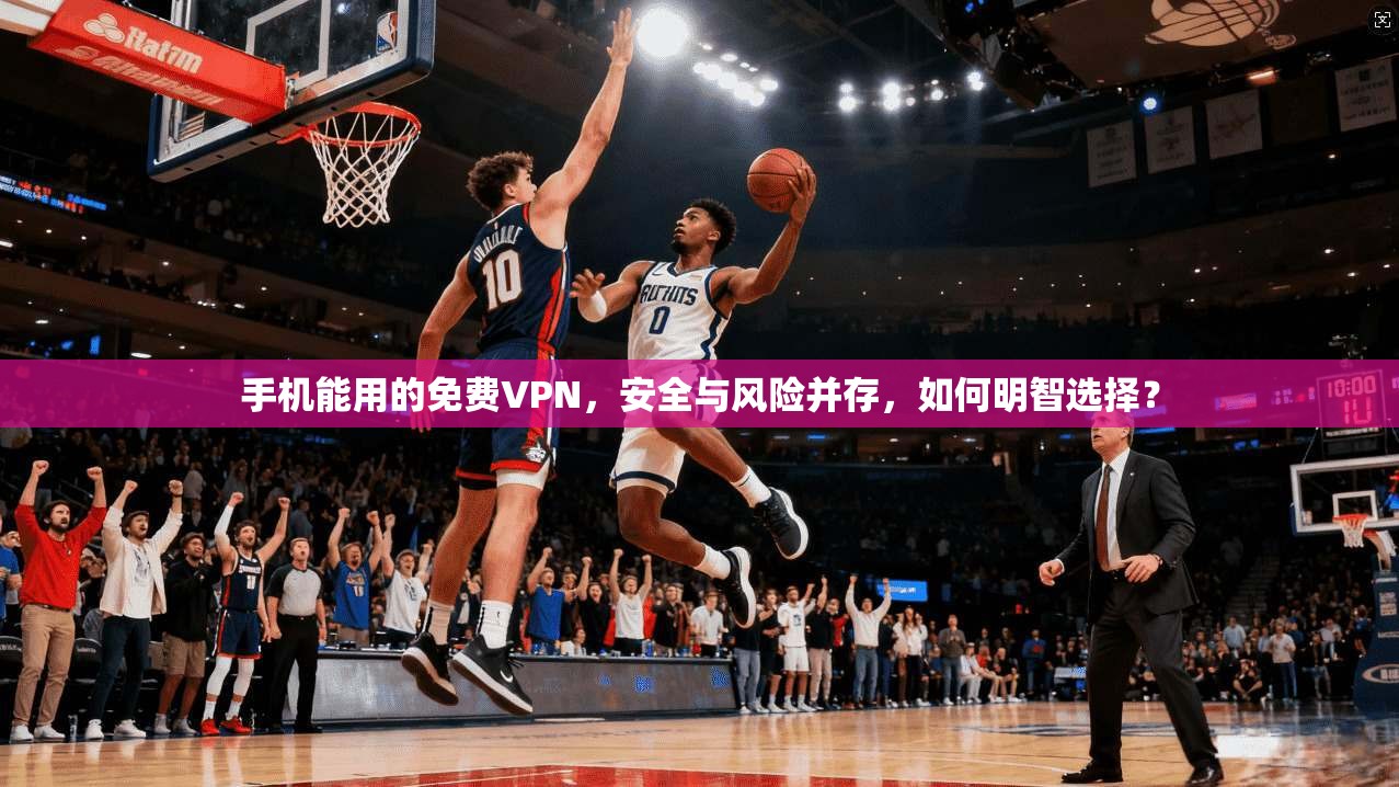 手机能用的免费VPN，安全与风险并存，如何明智选择？