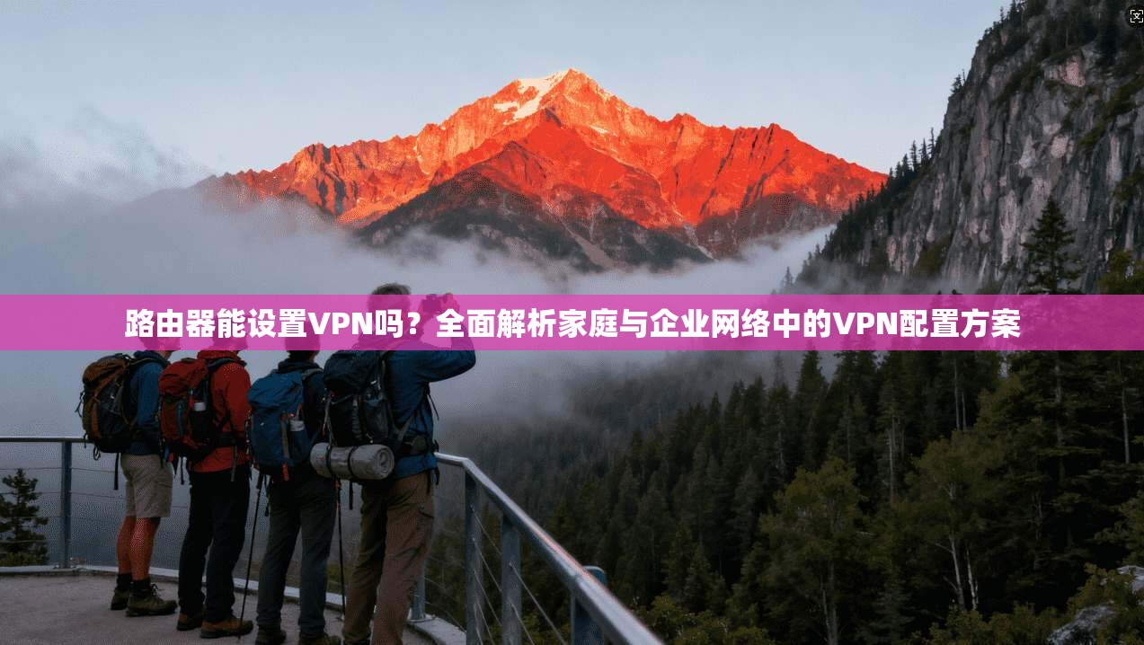路由器能设置VPN吗？全面解析家庭与企业网络中的VPN配置方案