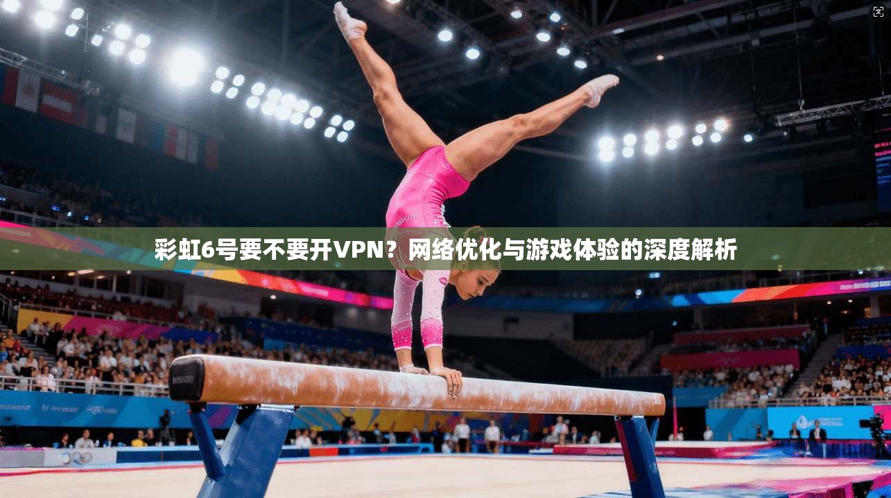 彩虹6号要不要开VPN？网络优化与游戏体验的深度解析