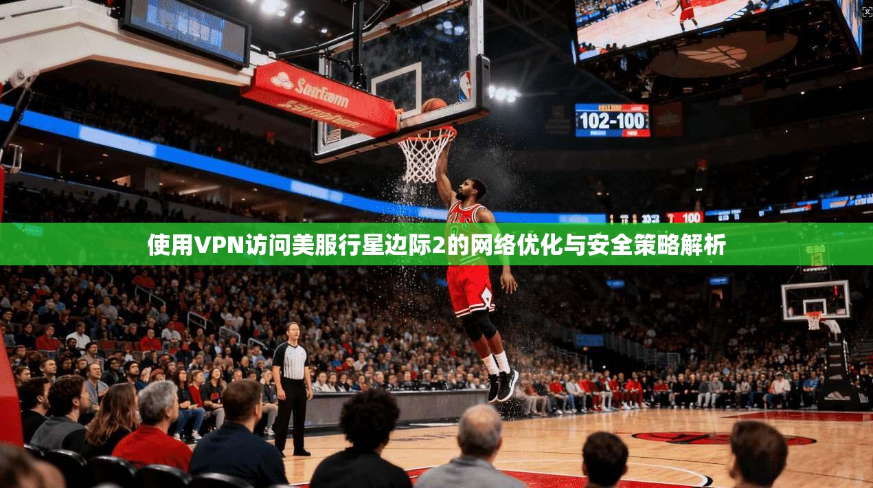 使用VPN访问美服行星边际2的网络优化与安全策略解析