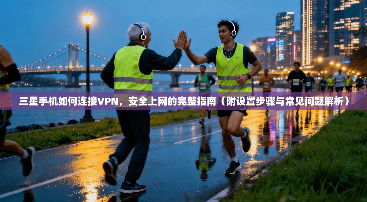 三星手机如何连接VPN，安全上网的完整指南（附设置步骤与常见问题解析）