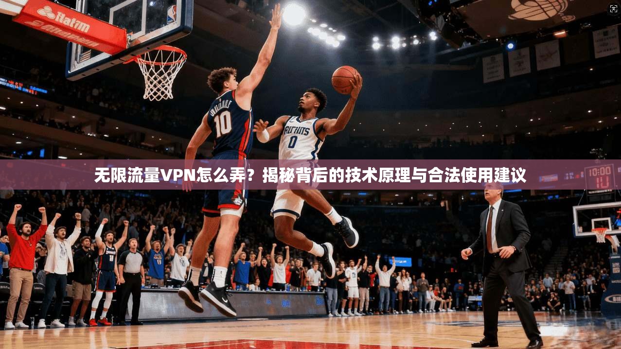 无限流量VPN怎么弄？揭秘背后的技术原理与合法使用建议