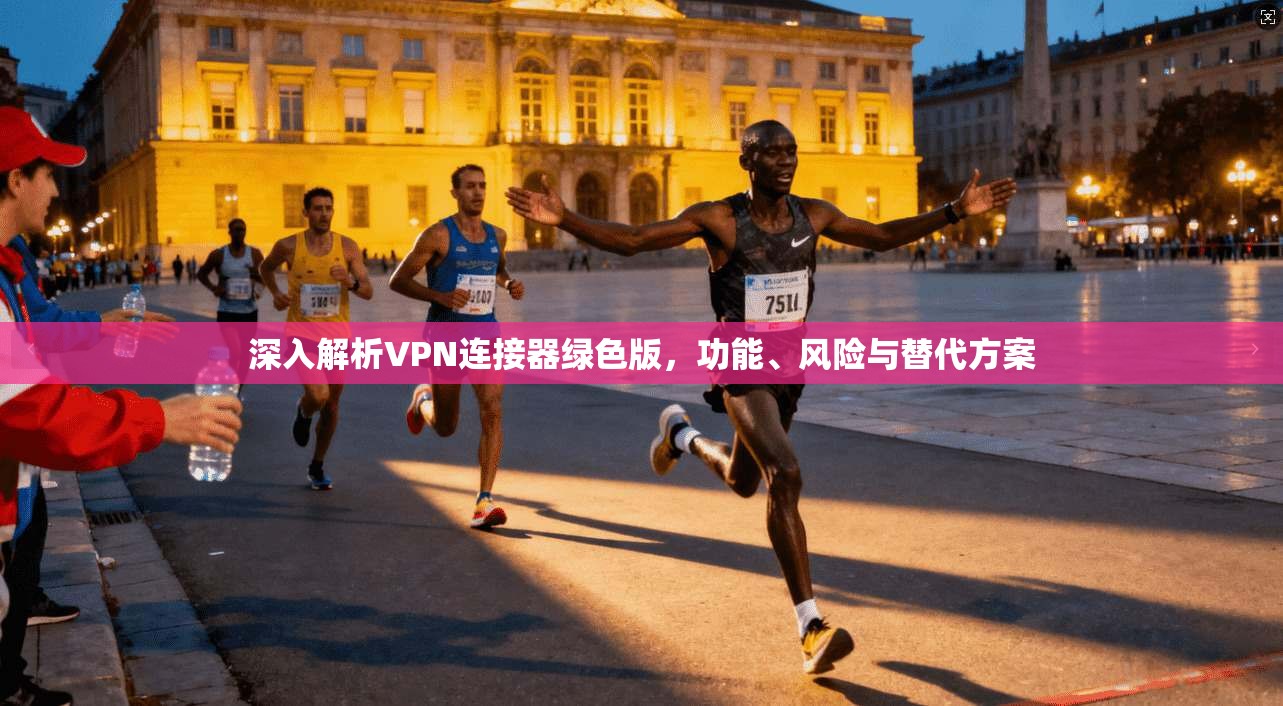 深入解析VPN连接器绿色版，功能、风险与替代方案