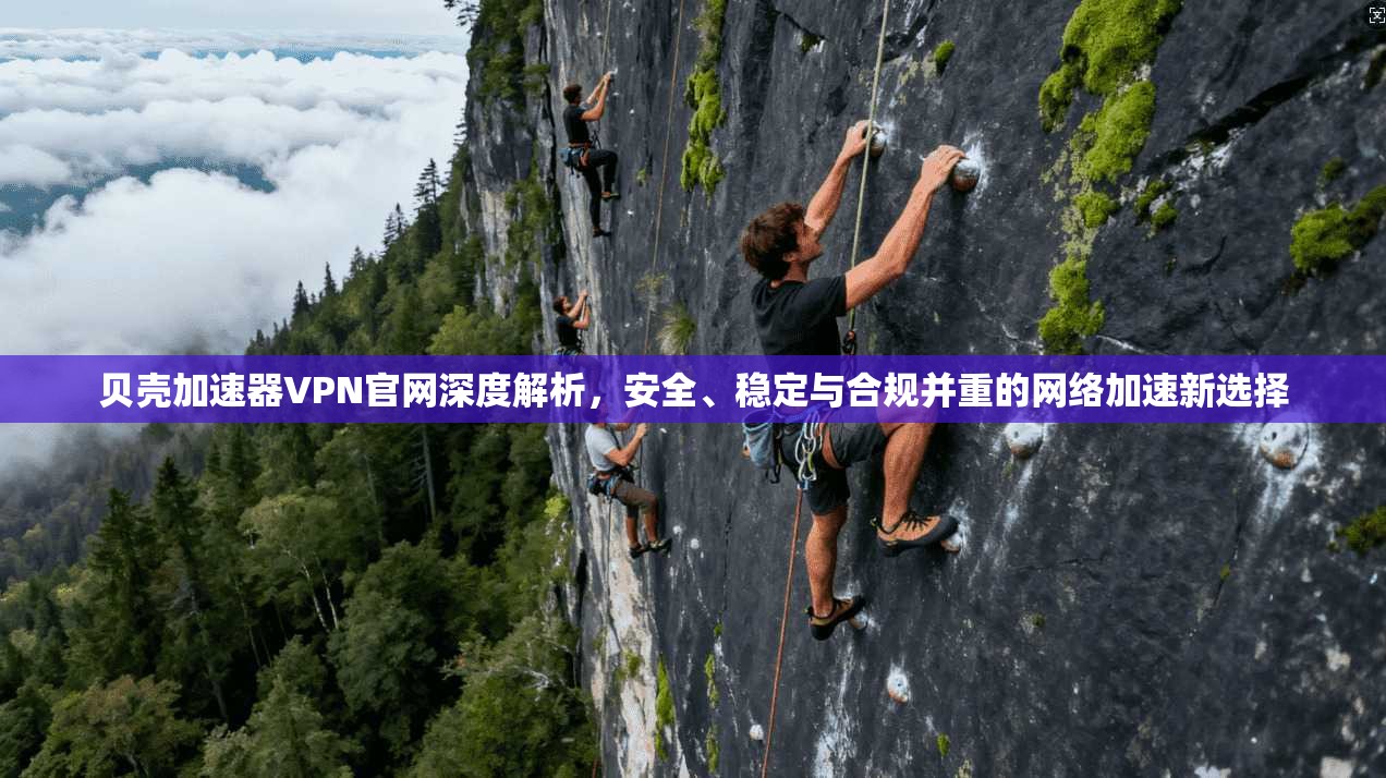贝壳加速器VPN官网深度解析，安全、稳定与合规并重的网络加速新选择