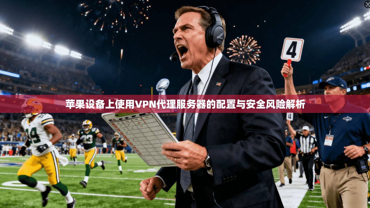苹果设备上使用VPN代理服务器的配置与安全风险解析