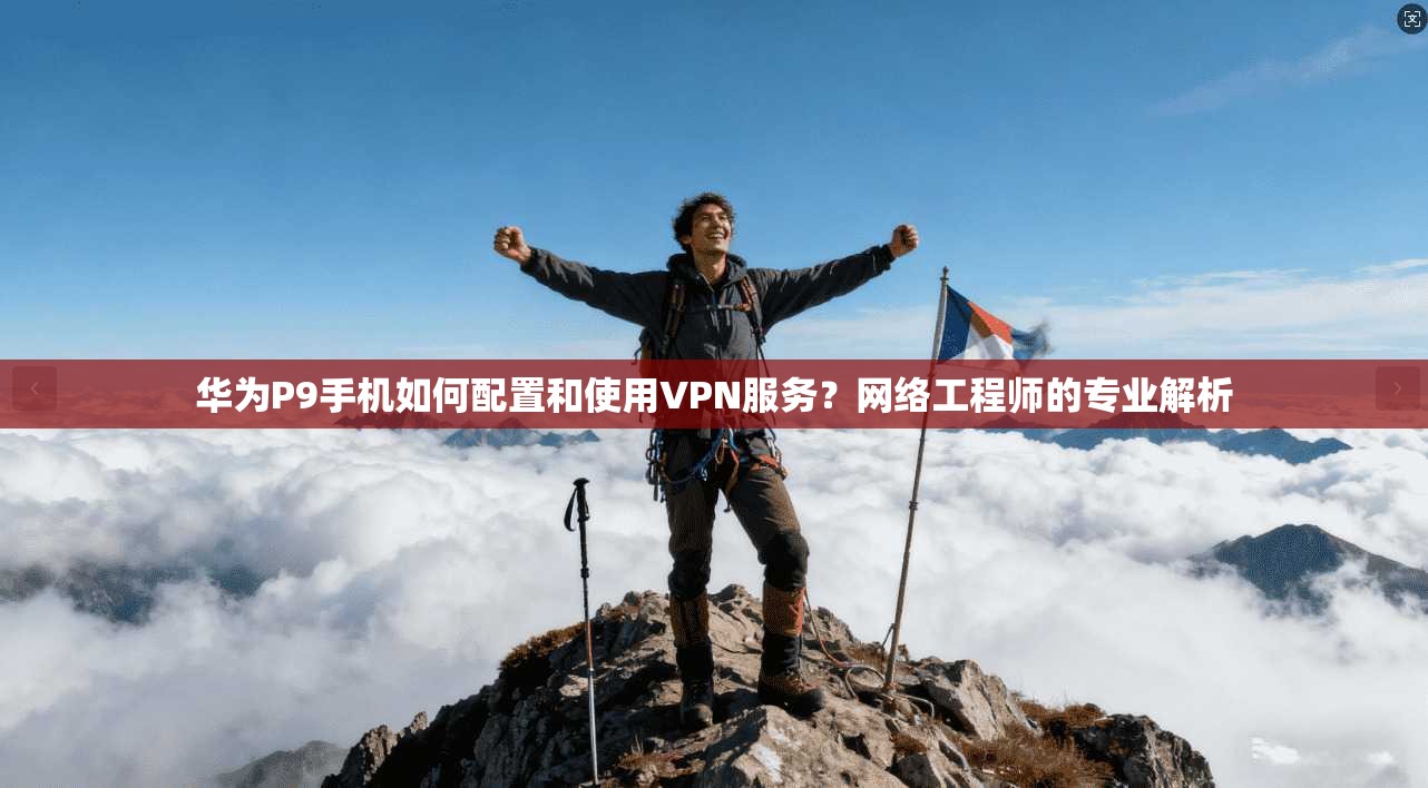 华为P9手机如何配置和使用VPN服务？网络工程师的专业解析