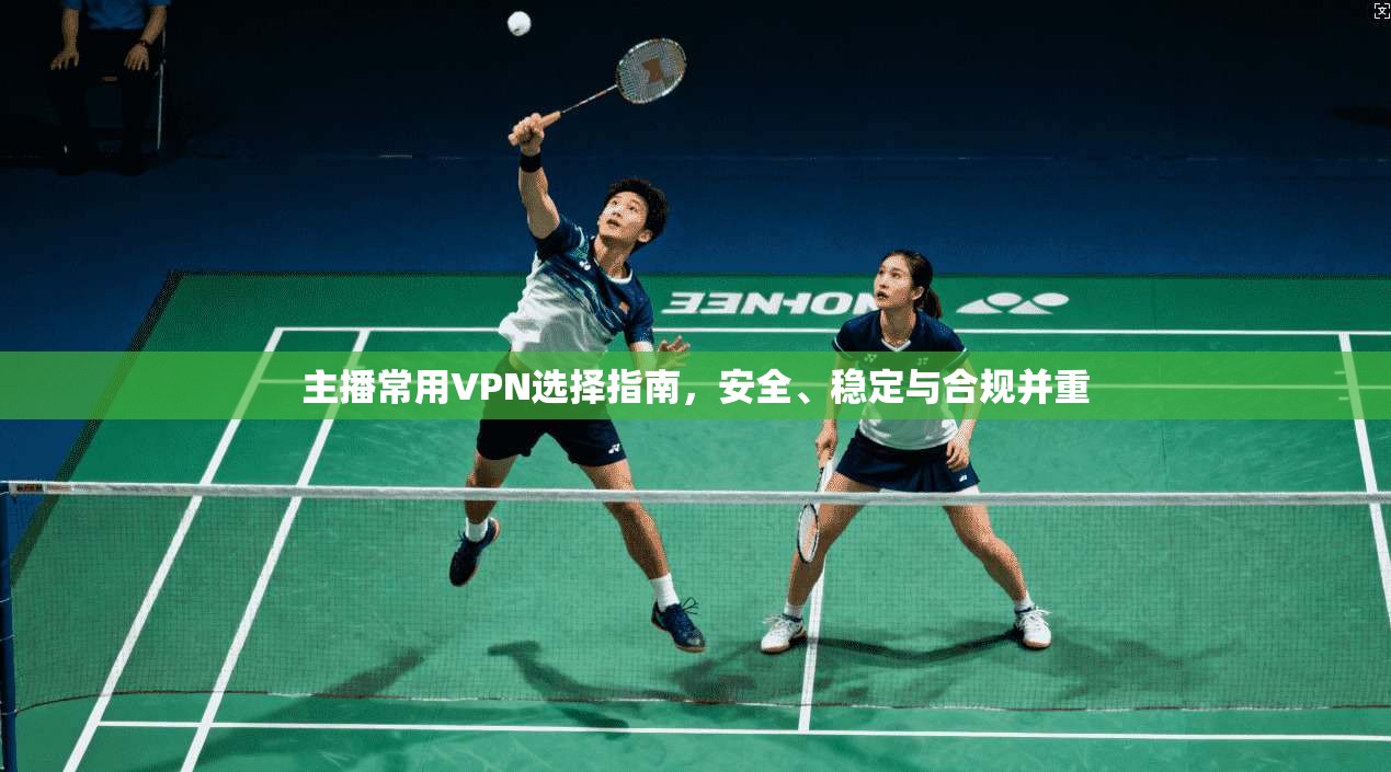 主播常用VPN选择指南，安全、稳定与合规并重
