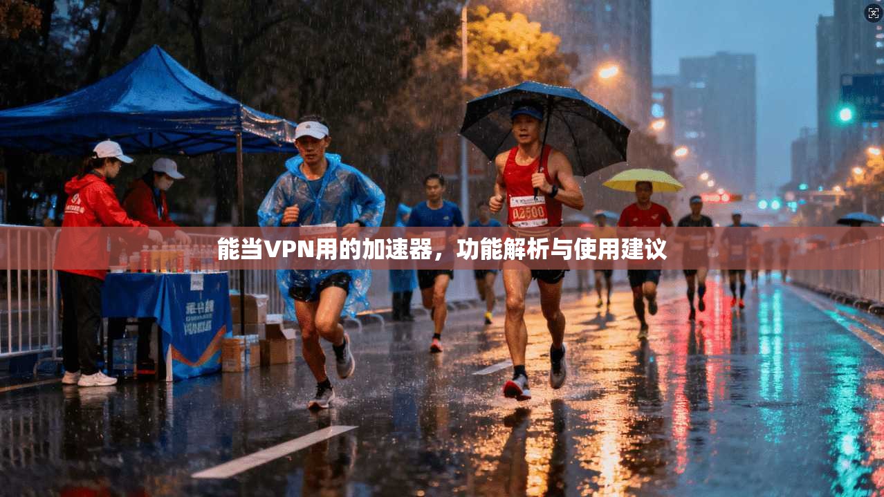 能当VPN用的加速器，功能解析与使用建议