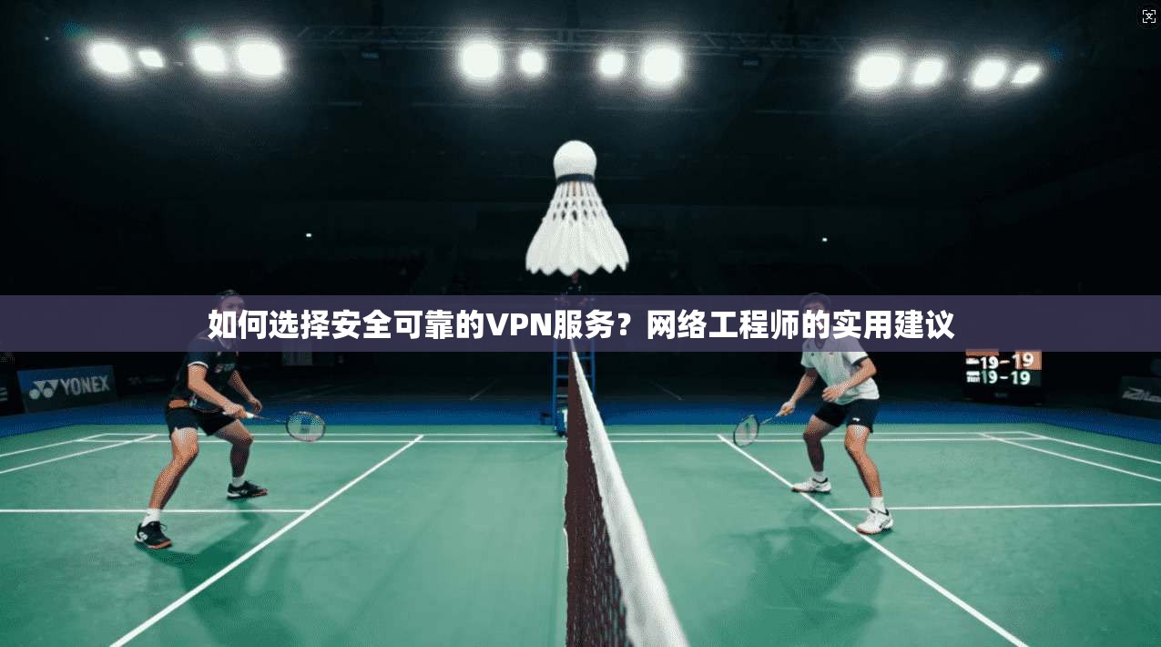 如何选择安全可靠的VPN服务？网络工程师的实用建议
