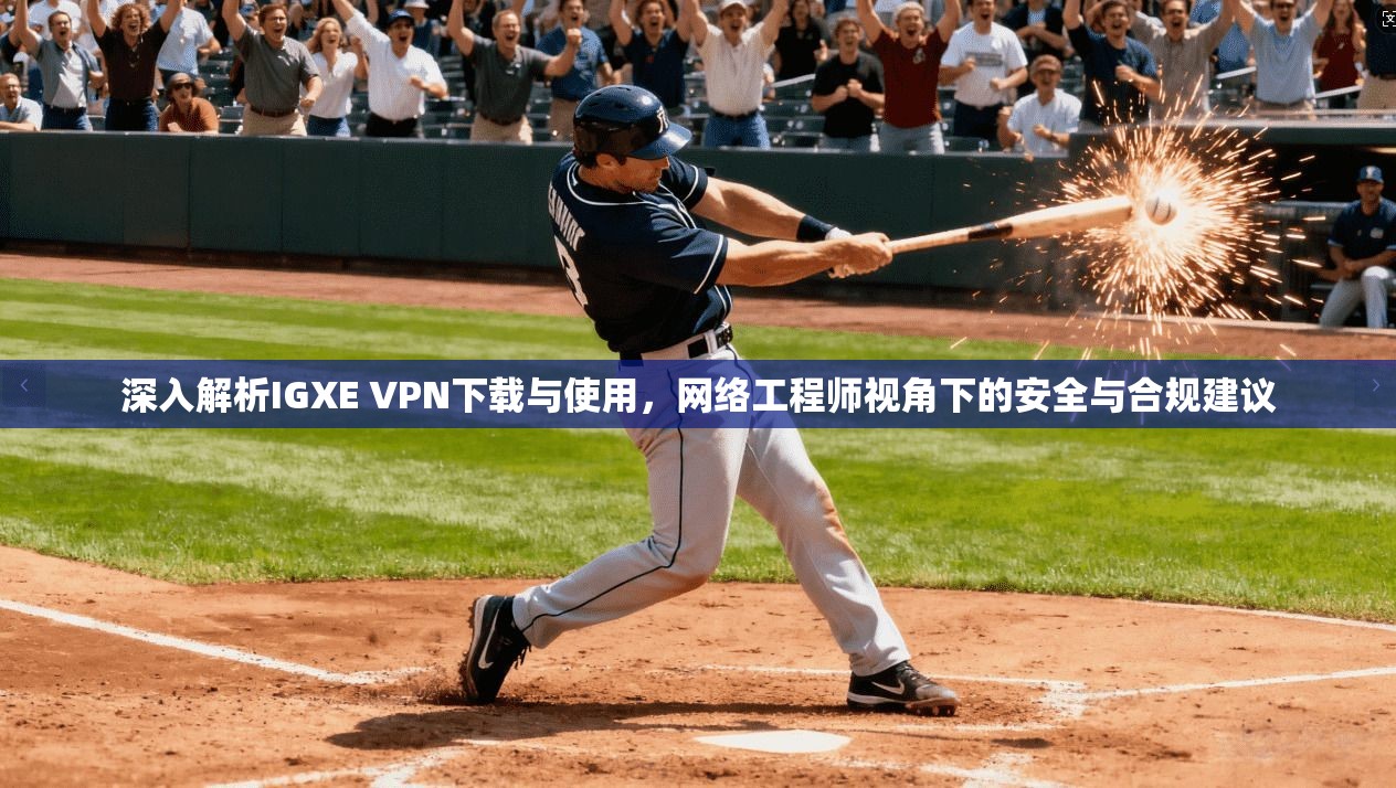深入解析IGXE VPN下载与使用,网络工程师视角下的安全与合规建议 深入解析IGXE VPN下载与使用,网络工程师视角下的安全与合规建议