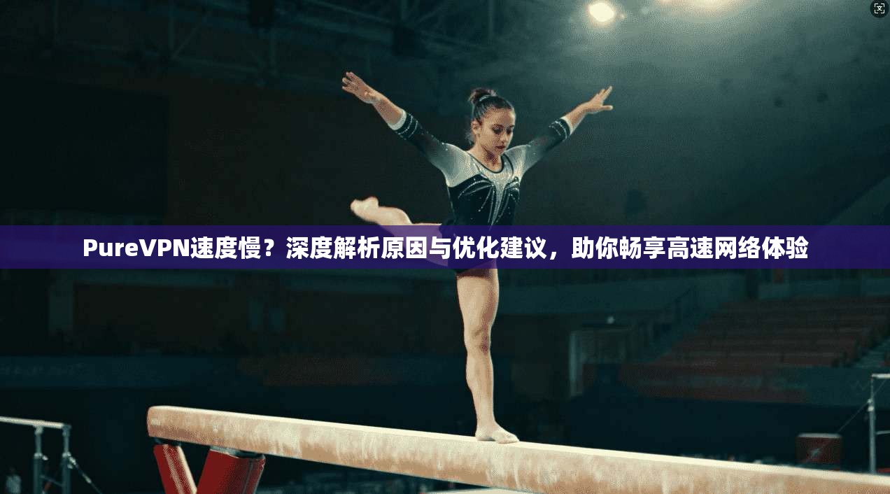 PureVPN速度慢？深度解析原因与优化建议，助你畅享高速网络体验